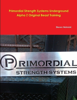 Primordial Strength System Alpha Z Beast Training by Steven Helmicki 9780557292677