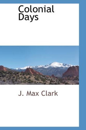 Colonial Days by J Max Clark 9780559893339