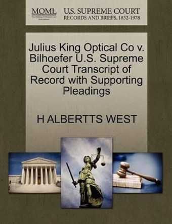 Julius King Optical Co V. Bilhoefer U.S. Supreme Court Transcript of Record with Supporting Pleadings by H Albertts West 9781270164432