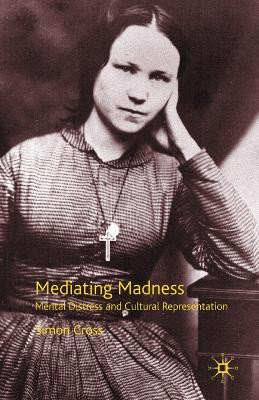 Mediating Madness: Mental Distress and Cultural Representation by S. Cross 9780230005310