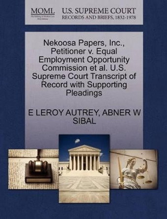 Nekoosa Papers, Inc., Petitioner V. Equal Employment Opportunity Commission et al. U.S. Supreme Court Transcript of Record with Supporting Pleadings by E Leroy Autrey 9781270678977