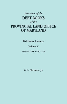 Abstracts of the Debt Books of the Provincial Land Office of Maryland. Baltimore County, Volume V. Liber 9: 1769, 1770, 1771 by Vernon L Skinner, Jr. 9780806359014