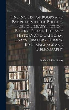 Finding List of Books and Pamphlets in the Buffalo Public Library. Fiction, Poetry, Drama, Literary History and Criticism, Essays, Oratory, Humor, Etc. Language and Bibliography by N y ) Buffalo Public Library (Buffalo 9781013766169