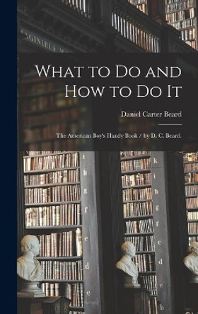 What to Do and How to Do It: the American Boy's Handy Book / by D. C. Beard. by Daniel Carter 1850-1941 Beard 9781013650123