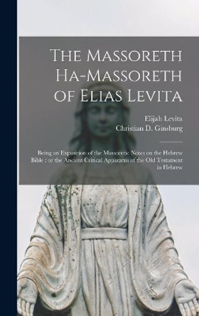 The Massoreth Ha-massoreth of Elias Levita: Being an Exposition of the Massoretic Notes on the Hebrew Bible: or the Ancient Critical Apparatus of the Old Testament in Hebrew by Elijah 1468 or 9-1549 Levita 9781013325489