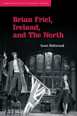 Brian Friel, Ireland, and The North by Scott Boltwood 9780521121804