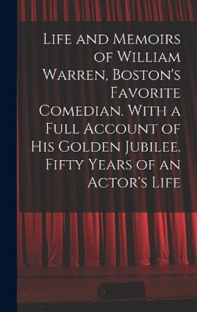 Life and Memoirs of William Warren, Boston's Favorite Comedian. With a Full Account of His Golden Jubilee. Fifty Years of an Actor's Life by Anonymous 9781013647628