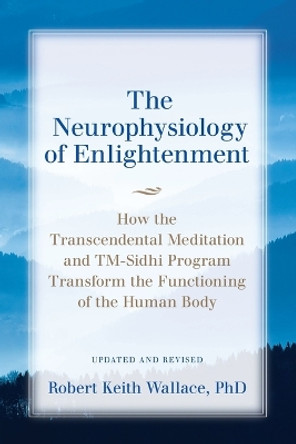 The Neurophysiology of Enlightenment: How the Transcendental Meditation and TM-Sidhi Program Transform the Functioning of the Human Body by Robert Wallace 9780997220728