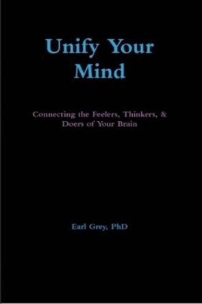 Unify Your Mind: Connecting the Feelers, Thinkers, & Doers of Your Brain by Phd Earl Grey 9780557722136