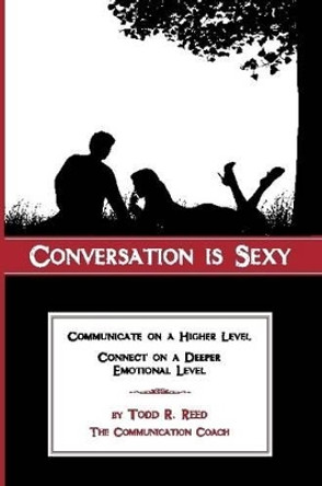 Conversation Is Sexy: Communicate on a Higher Level, Connect on a Deeper Emotional Level by Todd R Reed 9780615408606