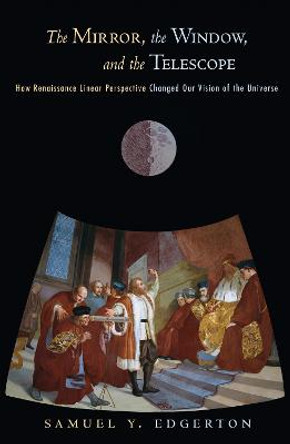The Mirror, the Window, and the Telescope: How Renaissance Linear Perspective Changed Our Vision of the Universe by Samuel Y. Edgerton