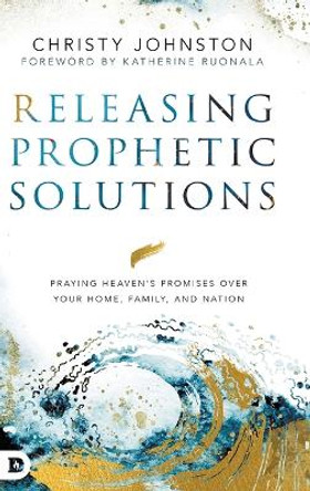 Releasing Prophetic Solutions: Praying Heaven's Promises Over Your Home, Family, and Nation by Christy Johnston 9780768453485