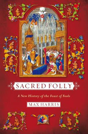 Sacred Folly: A New History of the Feast of Fools by Max Harris