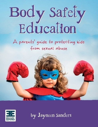 Body Safety Education: A parents' guide to protecting kids from sexual abuse by Jayneen Sanders 9780987186089