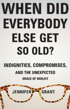 When Did Everybody Else Get So Old?: Indignities, Compromises, and the Unexpected Grace of Midlife by Jennifer Grant 9781513801315