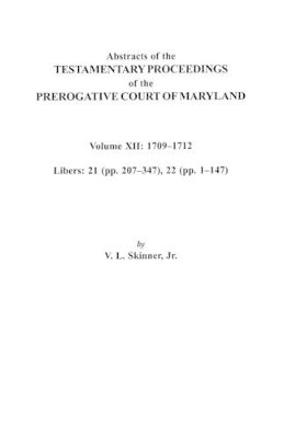 Abstracts of the Testamentary Proceedings of the Prerogative Court of Maryland. Volume XII: 1709-1712; Libers 21 (pp. 207-347), 22 (pp. 1-147) by Jr. Skinner 9780806353654