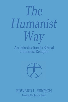 The Humanist Way - An Introduction to Ethical Humanist Religion by Edward L Ericson 9780989732369