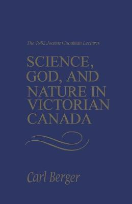 Science, God, and Nature in Victorian Canada: The 1982 Joanne Goodman Lectures by Carl Berger