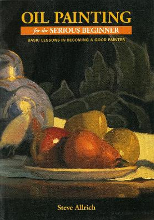 Oil Painting for the Serious Beginner: Basic Lessons in Becoming a Good Painter by Steve Allrich 9780823032693 [USED COPY]