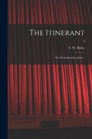 The Itinerant; or, Memoirs of an Actor ..; 9 by S W (Samuel William) 1759-1 Ryley 9781014168504