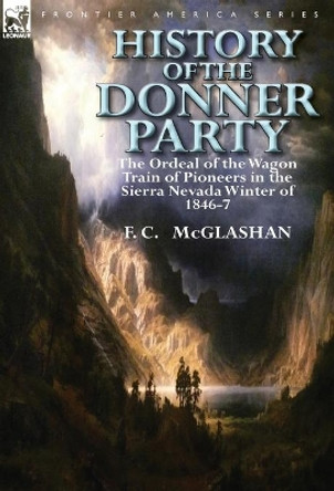 History of the Donner Party: The Ordeal of the Wagon Train of Pioneers in the Sierra Nevada Winter of 1846-7 by F C McGlashan 9780857069405