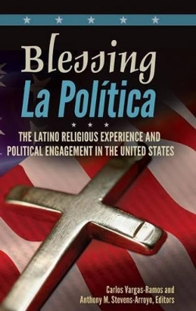 Blessing La Politica: The Latino Religious Experience and Political Engagement in the United States by Carlos Vargas-Ramos 9780313393891