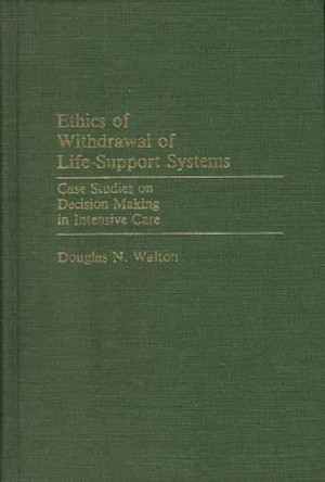 Ethics of Withdrawal of Life-Support Systems: Case Studies on Decision Making in Intensive Care by Douglas N. Walton 9780313237522
