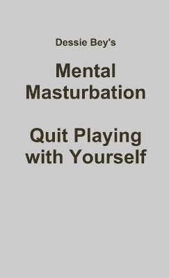 Mental Masturbation: Quit Playing with Yourself by Author Dessie Bey 9780557457311
