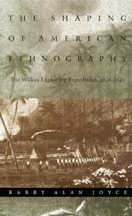 The Shaping of American Ethnography: The Wilkes Exploring Expedition, 1838-1842 by Barry Alan Joyce