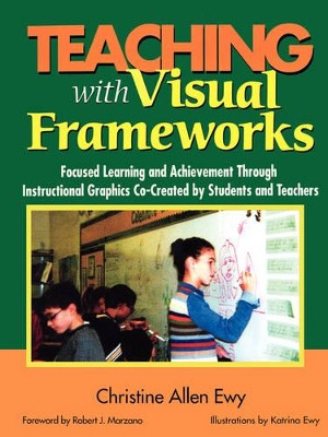 Teaching With Visual Frameworks: Focused Learning and Achievement Through Instructional Graphics Co-Created by Students and Teachers by Christine Allen Ewy 9780761946656