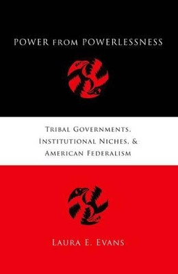 Power from Powerlessness: Tribal Governments, Institutional Niches, and American Federalism by Laura Evans 9780199742745