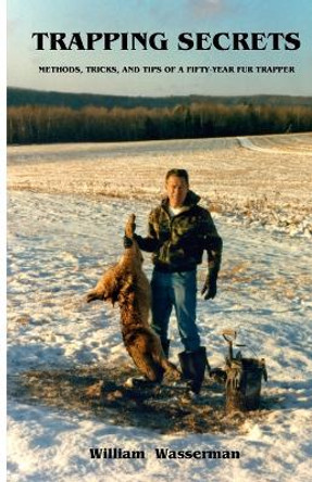 Trapping Secrets: Methods, Tips and Tricks of a Fifty-Year Fur Trapper by William Wasserman 9780971890749