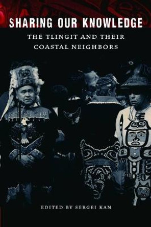 Sharing Our Knowledge: The Tlingit and Their Coastal Neighbors by Sergei Kan