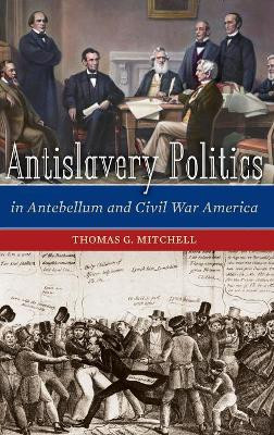 Antislavery Politics in Antebellum and Civil War America by Thomas G. Mitchell 9780275991685