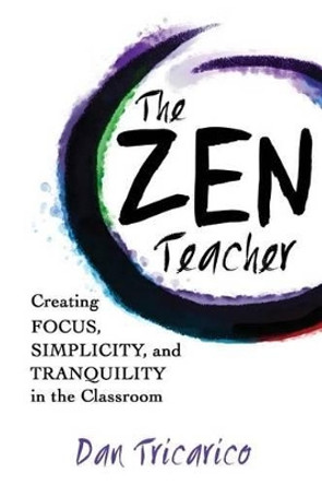 The Zen Teacher: Creating Focus, Simplicity, and Tranquility in the Classroom by Dan Tricarico 9780986155468