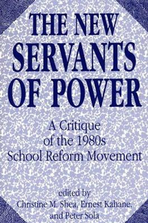 The New Servants of Power: A Critique of the 1980s School Reform Movement by Christine Mary Shea 9780275936020