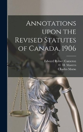 Annotations Upon the Revised Statutes of Canada, 1906 by Edward Robert 1857-1931 Cameron 9781013346279