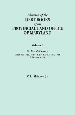 Abstracts of the Debt Books of the Provincial Land Office of Maryland. Volume I, St. Mary's County. Liber 39: 1753, 1754, 1755, 1756, 1757, 1758; Liber 40: 1759 by Jr. Vernon L. Skinner 9780806356303