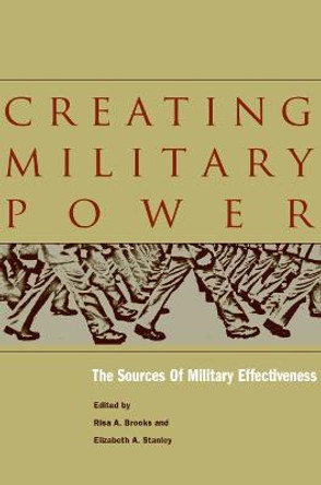 Creating Military Power: The Sources of Military Effectiveness by Risa A. Brooks