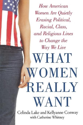 What Women Really Want: How American Women Are Quietly Erasing Political, Racial, Class, and Religious Lines to Change the Way We Live by Celinda C. Lake 9780743273831