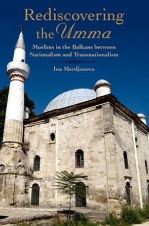 Rediscovering the Umma: Muslims in the Balkans between Nationalism and Transnationalism by Ina Merdjanova 9780190462505