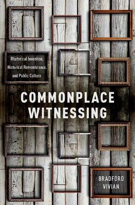 Commonplace Witnessing: Rhetorical Invention, Historical Remembrance, and Public Culture by Bradford Vivian 9780190611088