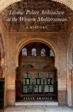 Islamic Palace Architecture in the Western Mediterranean: A History by Felix Arnold 9780190624552