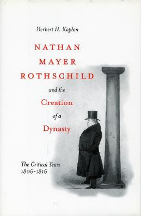 Nathan Mayer Rothschild and the Creation of a Dynasty: The Critical Years 1806-1816 by Herbert H. Kaplan