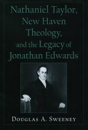 Nathaniel Taylor, New Haven Theology, and the Legacy of Jonathan Edwards by Professor Douglas A. Sweeney 9780195154283