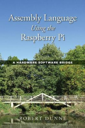 Assembly Language Using the Raspberry Pi: A Hardware Software Bridge by Robert Dunne 9780970112422