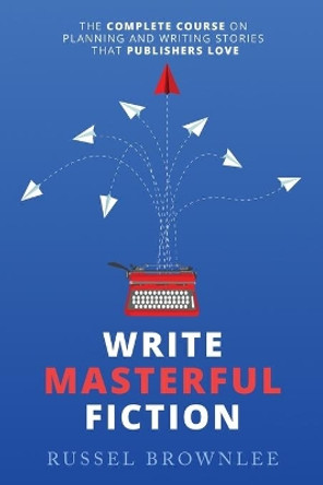 Write Masterful Fiction: The Complete Course on Planning and Writing Stories that Publishers Love by Russel Brownlee 9780620935814