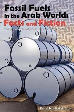 Fossil Fuels in the Arab World: Facts and Fiction: Global and Arab Insights of Oil, Natural Gas & Coal by Basel Nashat Asmar 9780956736802