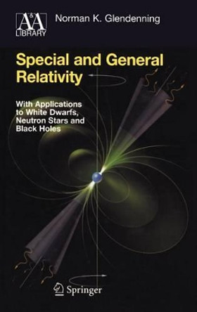 Special and General Relativity: With Applications to White Dwarfs, Neutron Stars and Black Holes by Norman K. Glendenning 9780387471068