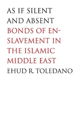 As If Silent and Absent: Bonds of Enslavement in the Islamic Middle East by Ehud R. Toledano 9780300126181